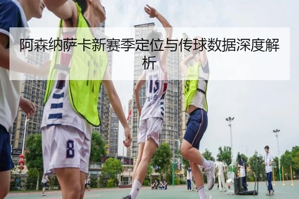 阿森纳萨卡新赛季定位与传球数据深度解析（PG）